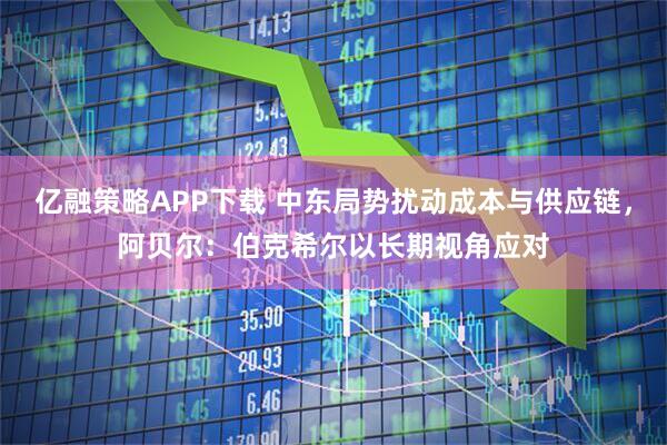 亿融策略APP下载 中东局势扰动成本与供应链，阿贝尔：伯克希尔以长期视角应对