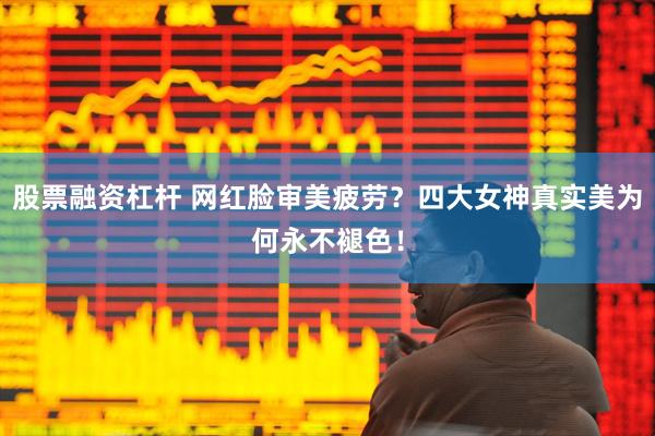 股票融资杠杆 网红脸审美疲劳？四大女神真实美为何永不褪色！
