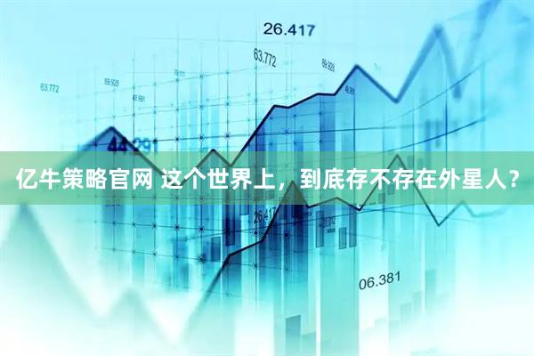 亿牛策略官网 这个世界上，到底存不存在外星人？