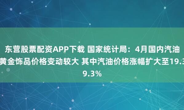 东营股票配资APP下载 国家统计局：4月国内汽油和黄金饰品价格变动较大 其中汽油价格涨幅扩大至19.3%