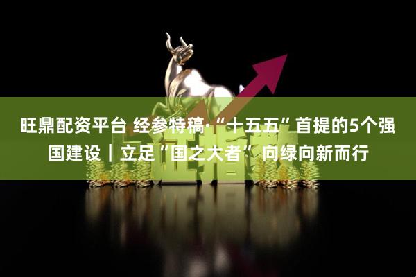 旺鼎配资平台 经参特稿·“十五五”首提的5个强国建设｜立足“国之大者” 向绿向新而行
