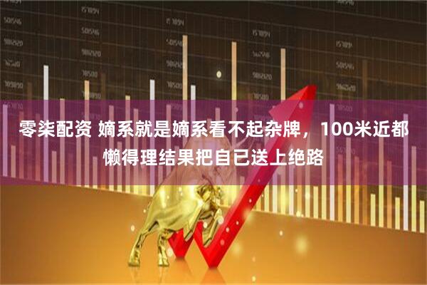 零柒配资 嫡系就是嫡系看不起杂牌，100米近都懒得理结果把自已送上绝路