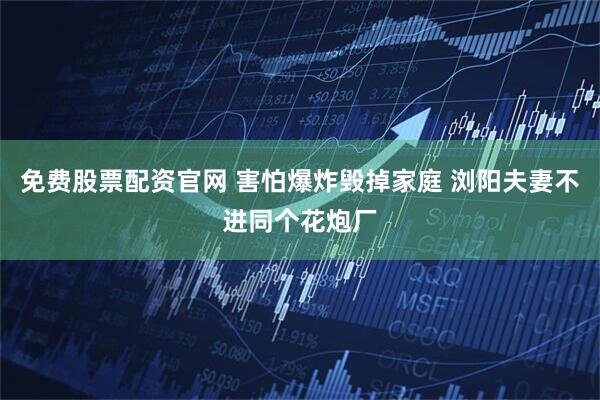 免费股票配资官网 害怕爆炸毁掉家庭 浏阳夫妻不进同个花炮厂