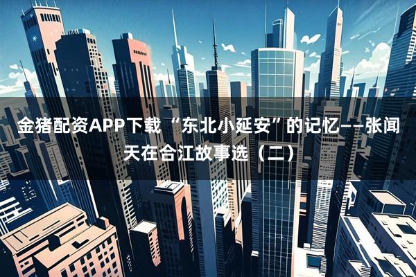 金猪配资APP下载 “东北小延安”的记忆——张闻天在合江故事选（二）