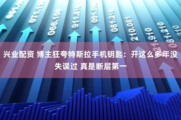 兴业配资 博主狂夸特斯拉手机钥匙：开这么多年没失误过 真是断层第一